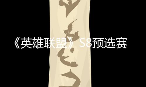 雄联英预选额盟赛E赛名击败将与争夺总决