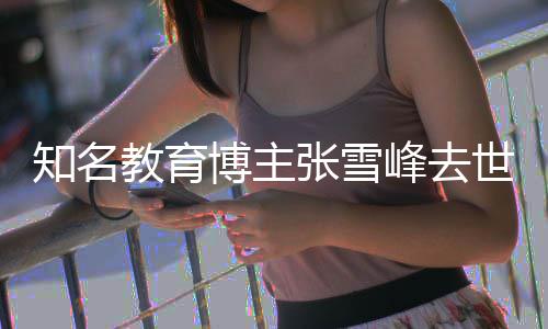 博主世 岁教育知名张雪终年峰去
