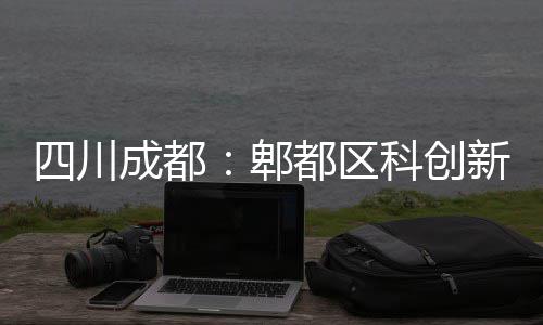 新区医院都区郫四川主体科创成都封顶