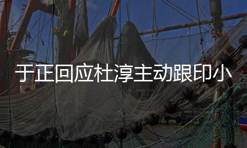 小天小天于正 印回应杜淳跟印么说话事件是什主动