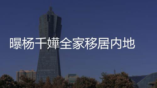 移居 儿达2内地年学曝杨千嬅全家子一8万费高