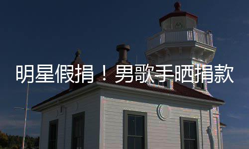 把1图 歌手明星男晒捐假捐款截块P万8成1