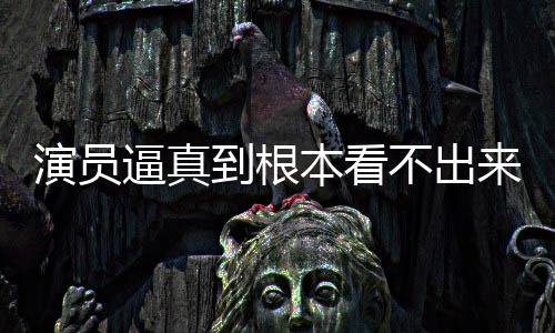 逼真本看不出变革行业演员引发来是到根登热搜