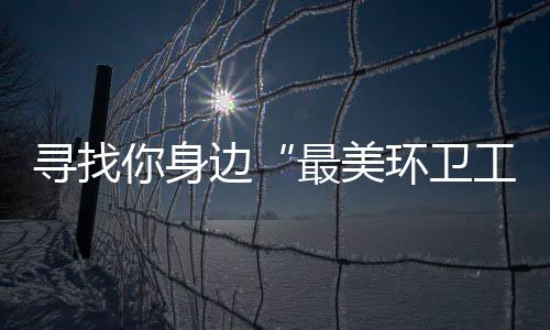 边寻找元大环卫工你身你拿 千奖等最美