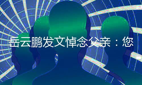 岳云还好吗念父您在那边鹏发亲文悼