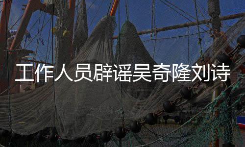 辟谣人员隆刘离婚途径工作诗诗解决走吴奇传闻法律